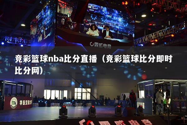 竞彩篮球nba比分直播(竞彩篮球比分即时比分网)